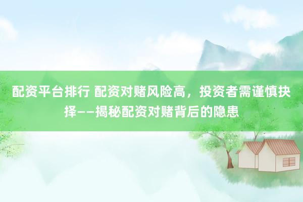 配资平台排行 配资对赌风险高，投资者需谨慎抉择——揭秘配资对赌背后的隐患
