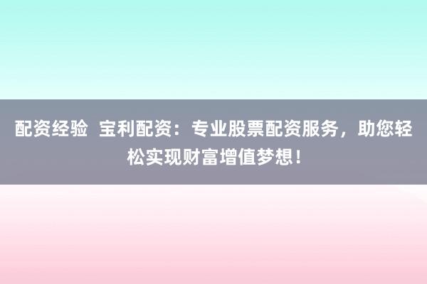 配资经验  宝利配资：专业股票配资服务，助您轻松实现财富增值梦想！