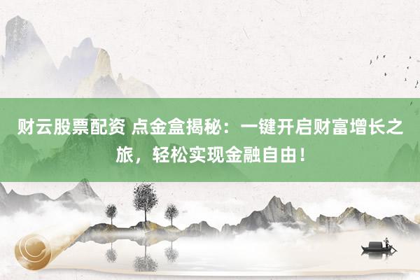 财云股票配资 点金盒揭秘：一键开启财富增长之旅，轻松实现金融自由！