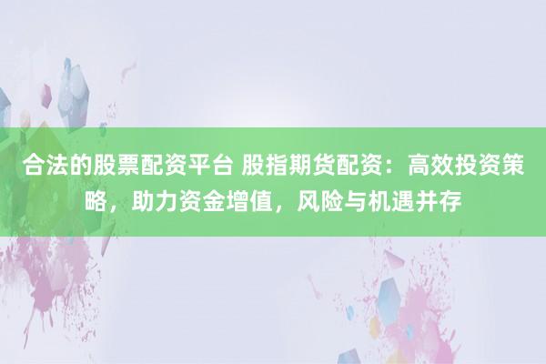 合法的股票配资平台 股指期货配资：高效投资策略，助力资金增值，风险与机遇并存