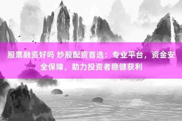股票融资好吗 炒股配资首选：专业平台，资金安全保障，助力投资者稳健获利