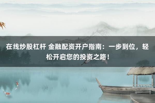 在线炒股杠杆 金融配资开户指南：一步到位，轻松开启您的投资之路！