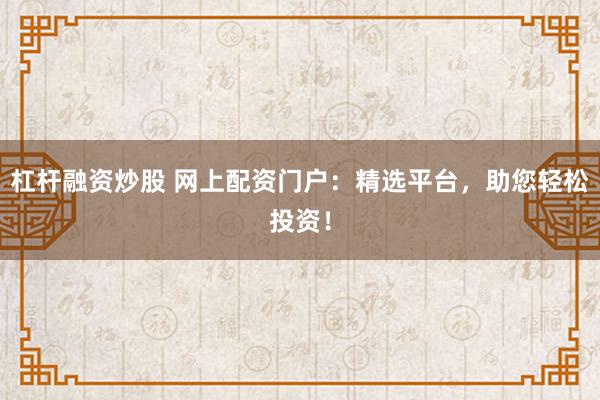 杠杆融资炒股 网上配资门户：精选平台，助您轻松投资！