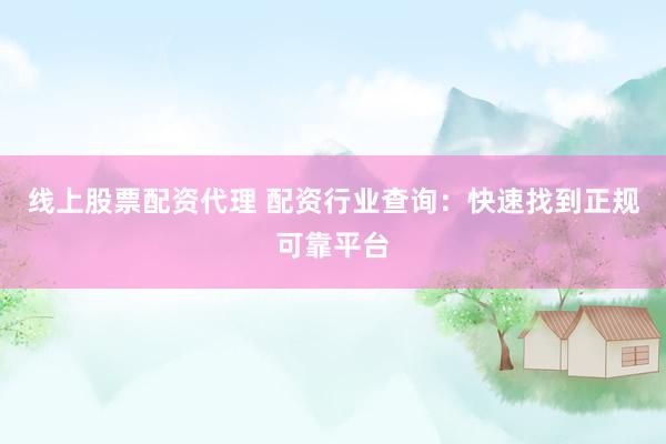 线上股票配资代理 配资行业查询：快速找到正规可靠平台