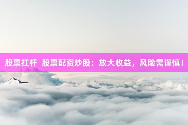 股票扛杆  股票配资炒股：放大收益，风险需谨慎！