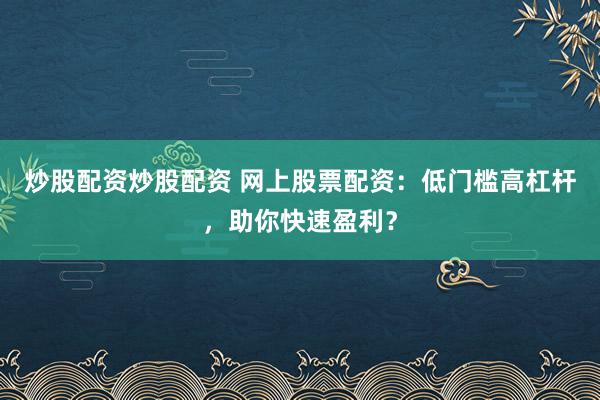 炒股配资炒股配资 网上股票配资：低门槛高杠杆，助你快速盈利？
