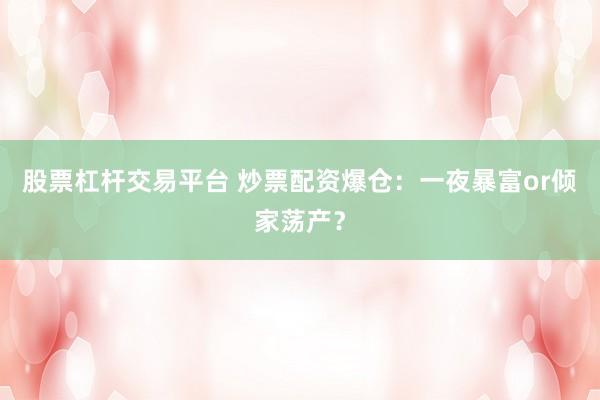 股票杠杆交易平台 炒票配资爆仓：一夜暴富or倾家荡产？