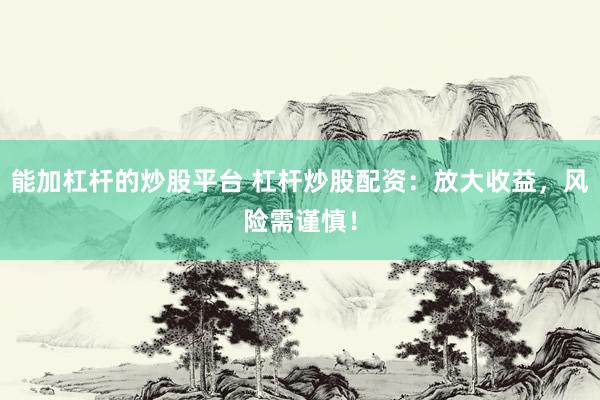 能加杠杆的炒股平台 杠杆炒股配资：放大收益，风险需谨慎！