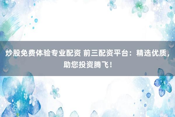 炒股免费体验专业配资 前三配资平台：精选优质，助您投资腾飞！