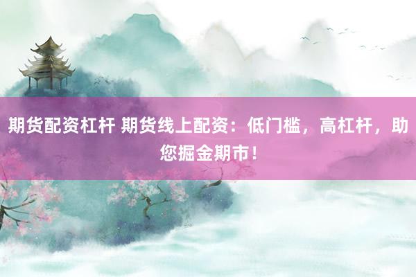 期货配资杠杆 期货线上配资：低门槛，高杠杆，助您掘金期市！