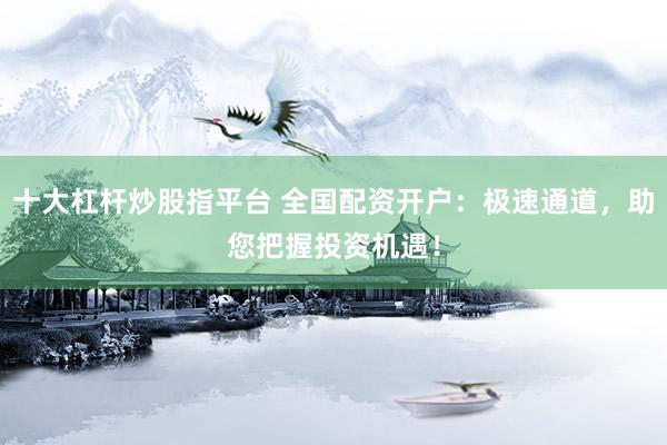 十大杠杆炒股指平台 全国配资开户：极速通道，助您把握投资机遇！