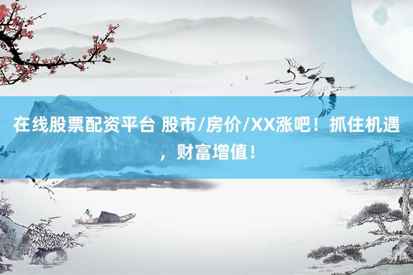 在线股票配资平台 股市/房价/XX涨吧！抓住机遇，财富增值！