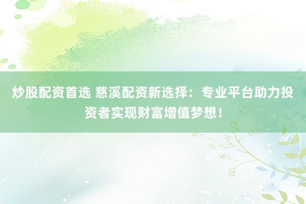 炒股配资首选 慈溪配资新选择：专业平台助力投资者实现财富增值梦想！