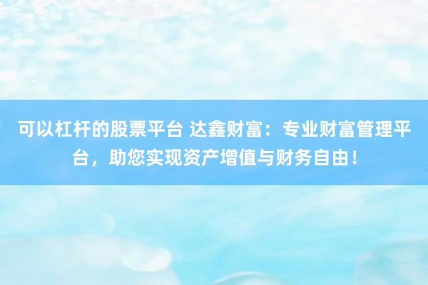 可以杠杆的股票平台 达鑫财富：专业财富管理平台，助您实现资产增值与财务自由！