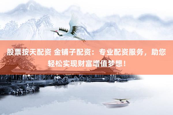 股票按天配资 金铺子配资：专业配资服务，助您轻松实现财富增值梦想！