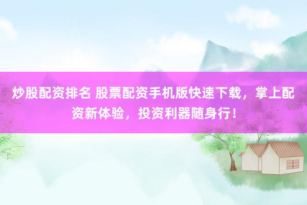 炒股配资排名 股票配资手机版快速下载，掌上配资新体验，投资利器随身行！
