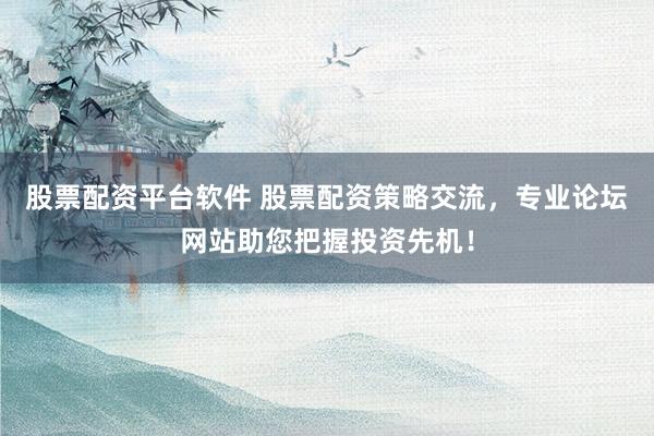 股票配资平台软件 股票配资策略交流，专业论坛网站助您把握投资先机！