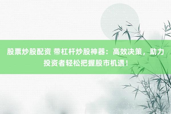 股票炒股配资 带杠杆炒股神器：高效决策，助力投资者轻松把握股市机遇！