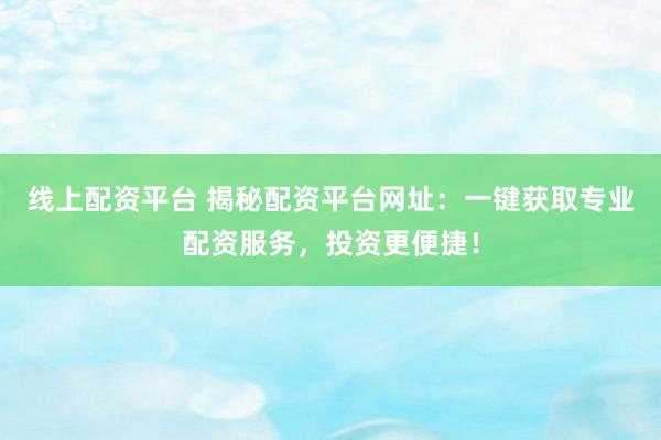 线上配资平台 揭秘配资平台网址：一键获取专业配资服务，投资更便捷！