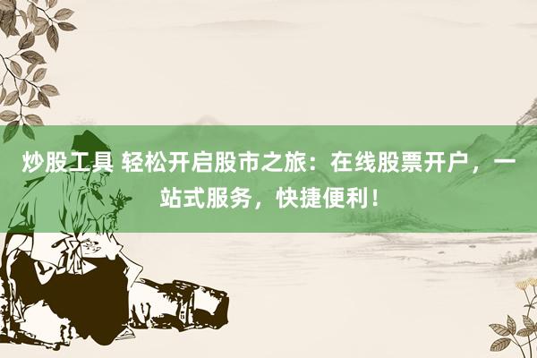 炒股工具 轻松开启股市之旅：在线股票开户，一站式服务，快捷便利！