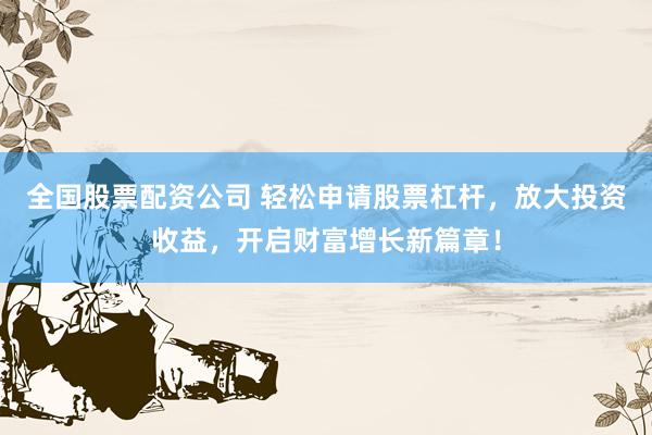 全国股票配资公司 轻松申请股票杠杆，放大投资收益，开启财富增长新篇章！