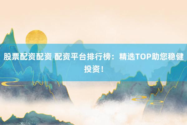 股票配资配资 配资平台排行榜：精选TOP助您稳健投资！
