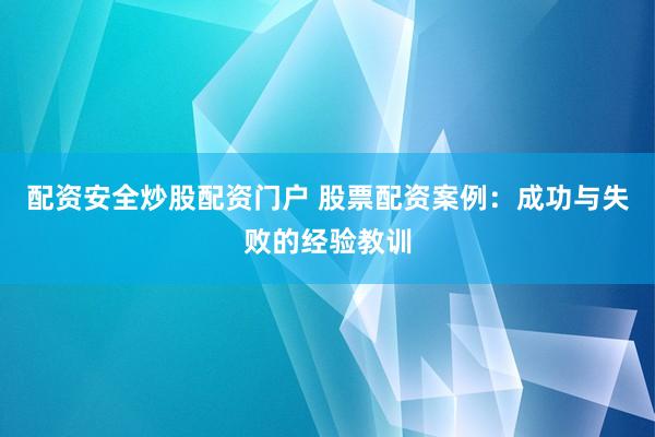 配资安全炒股配资门户 股票配资案例：成功与失败的经验教训