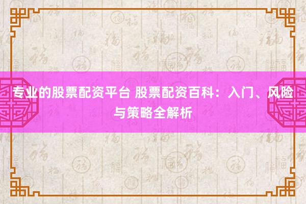专业的股票配资平台 股票配资百科：入门、风险与策略全解析