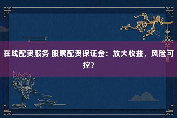 在线配资服务 股票配资保证金：放大收益，风险可控？