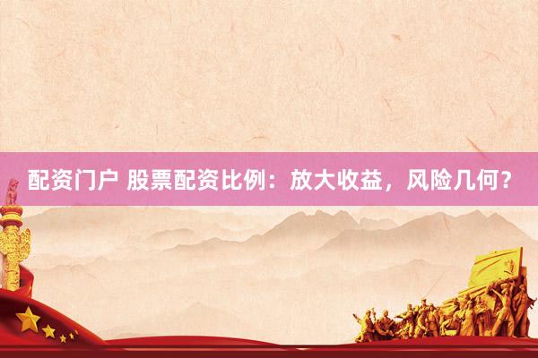 配资门户 股票配资比例：放大收益，风险几何？