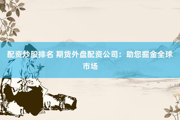 配资炒股排名 期货外盘配资公司：助您掘金全球市场