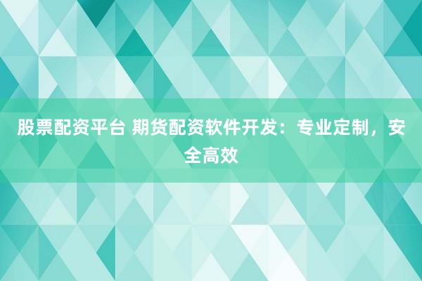 股票配资平台 期货配资软件开发：专业定制，安全高效