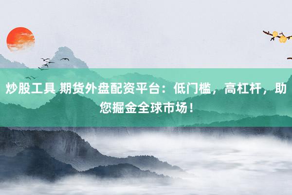 炒股工具 期货外盘配资平台：低门槛，高杠杆，助您掘金全球市场！