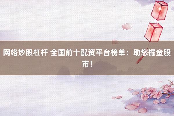 网络炒股杠杆 全国前十配资平台榜单：助您掘金股市！