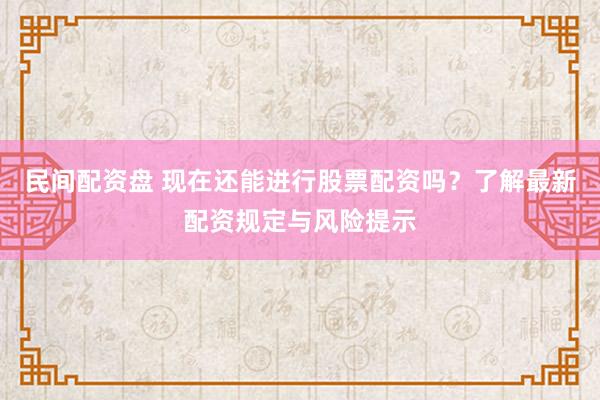民间配资盘 现在还能进行股票配资吗？了解最新配资规定与风险提示