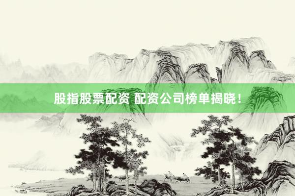 股指股票配资 配资公司榜单揭晓！