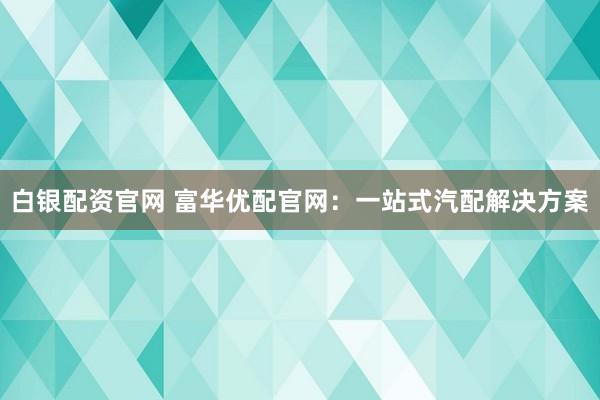 白银配资官网 富华优配官网：一站式汽配解决方案