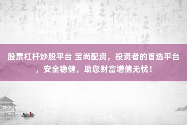 股票杠杆炒股平台 宝尚配资，投资者的首选平台，安全稳健，助您财富增值无忧！
