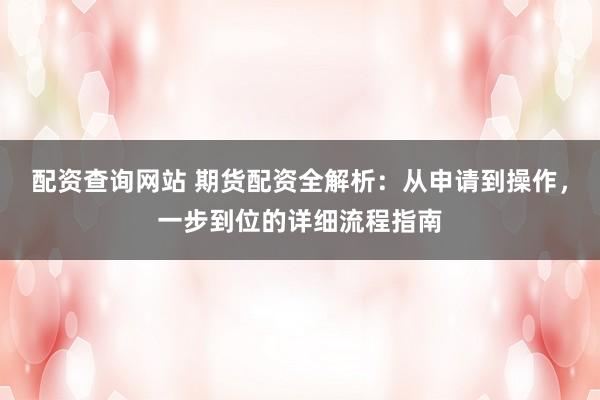 配资查询网站 期货配资全解析：从申请到操作，一步到位的详细流程指南