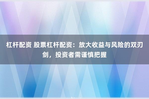 杠杆配资 股票杠杆配资：放大收益与风险的双刃剑，投资者需谨慎把握