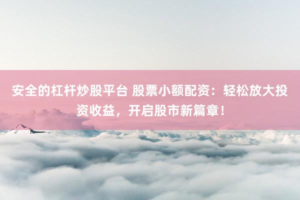 安全的杠杆炒股平台 股票小额配资：轻松放大投资收益，开启股市新篇章！