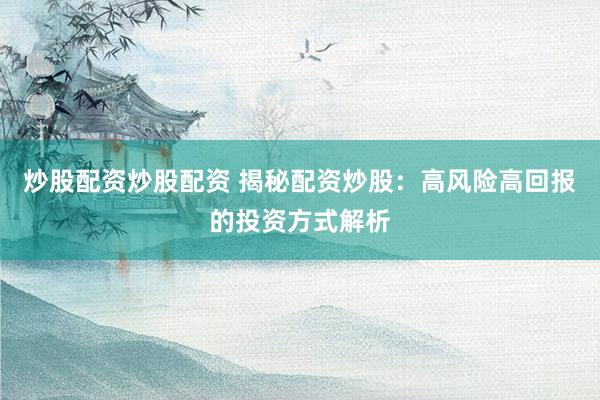 炒股配资炒股配资 揭秘配资炒股：高风险高回报的投资方式解析