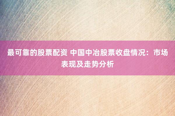 最可靠的股票配资 中国中冶股票收盘情况：市场表现及走势分析