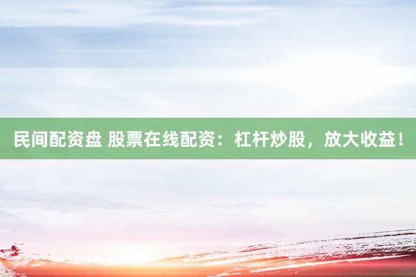 民间配资盘 股票在线配资：杠杆炒股，放大收益！