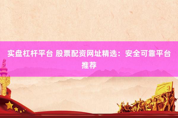 实盘杠杆平台 股票配资网址精选：安全可靠平台推荐