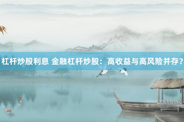 杠杆炒股利息 金融杠杆炒股：高收益与高风险并存？