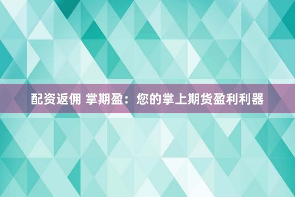 配资返佣 掌期盈：您的掌上期货盈利利器