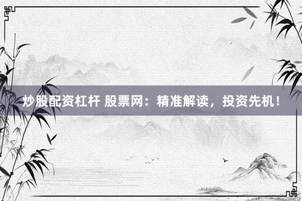 炒股配资杠杆 股票网：精准解读，投资先机！