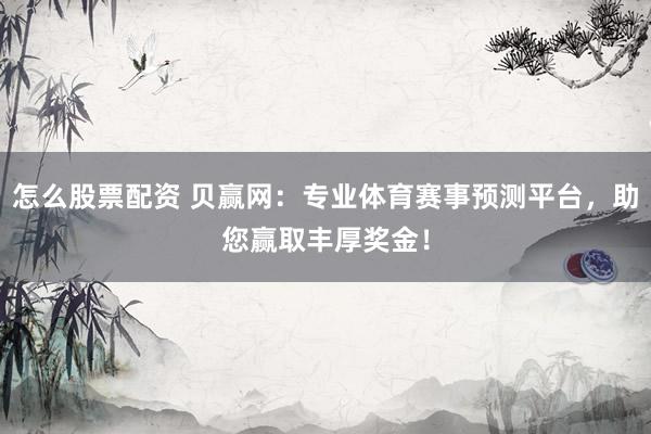 怎么股票配资 贝赢网：专业体育赛事预测平台，助您赢取丰厚奖金！