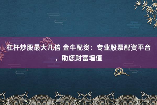 杠杆炒股最大几倍 金牛配资：专业股票配资平台，助您财富增值